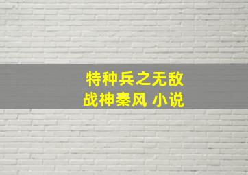 特种兵之无敌战神秦风 小说